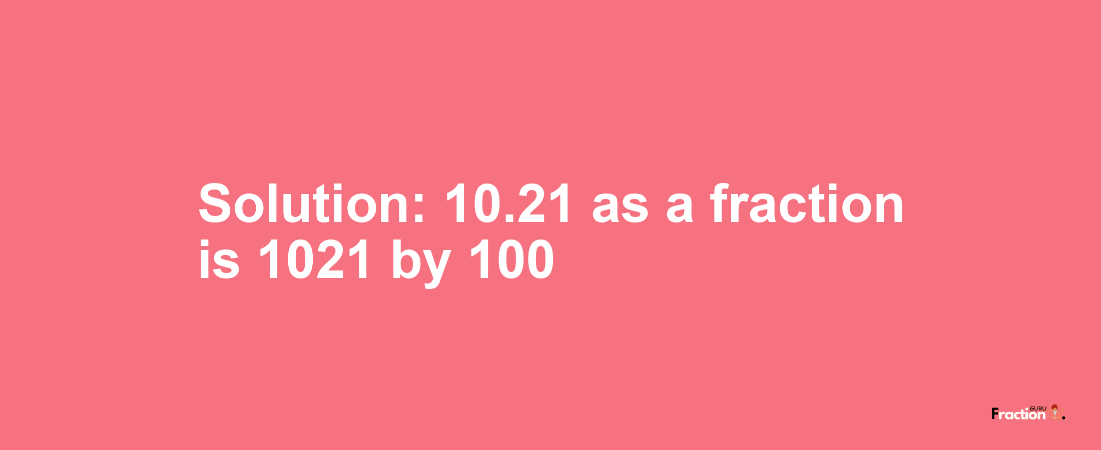 Solution:10.21 as a fraction is 1021/100